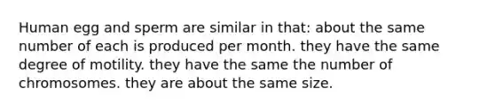 Human egg and sperm are similar in that: about the same number of each is produced per month. they have the same degree of motility. they have the same the number of chromosomes. they are about the same size.