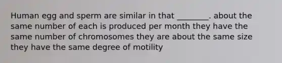 Human egg and sperm are similar in that ________. about the same number of each is produced per month they have the same number of chromosomes they are about the same size they have the same degree of motility