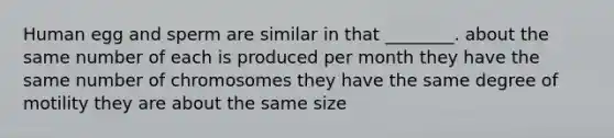 Human egg and sperm are similar in that ________. about the same number of each is produced per month they have the same number of chromosomes they have the same degree of motility they are about the same size