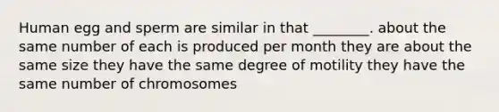 Human egg and sperm are similar in that ________. about the same number of each is produced per month they are about the same size they have the same degree of motility they have the same number of chromosomes