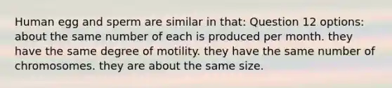 Human egg and sperm are similar in that: Question 12 options: about the same number of each is produced per month. they have the same degree of motility. they have the same number of chromosomes. they are about the same size.