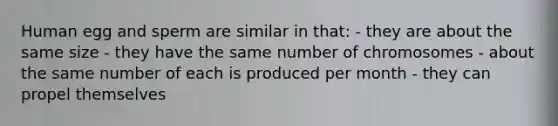 Human egg and sperm are similar in that: - they are about the same size - they have the same number of chromosomes - about the same number of each is produced per month - they can propel themselves