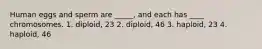 Human eggs and sperm are _____, and each has ____ chromosomes. 1. diploid, 23 2. diploid, 46 3. haploid, 23 4. haploid, 46