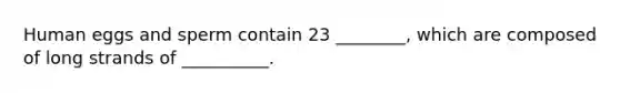 Human eggs and sperm contain 23 ________, which are composed of long strands of __________.