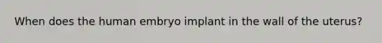 When does the human embryo implant in the wall of the uterus?