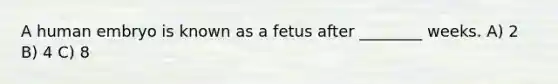 A human embryo is known as a fetus after ________ weeks. A) 2 B) 4 C) 8