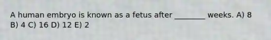 A human embryo is known as a fetus after ________ weeks. A) 8 B) 4 C) 16 D) 12 E) 2