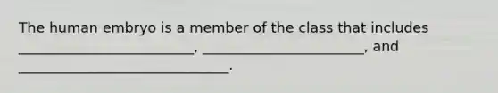 The human embryo is a member of the class that includes _________________________, _______________________, and ______________________________.