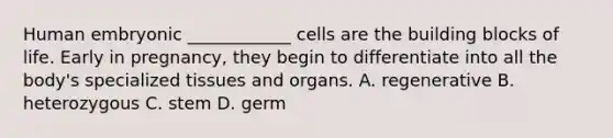 Human embryonic ____________ cells are the building blocks of life. Early in pregnancy, they begin to differentiate into all the body's specialized tissues and organs. A. regenerative B. heterozygous C. stem D. germ