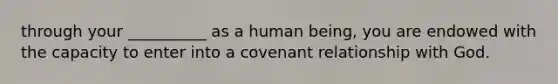 through your __________ as a human being, you are endowed with the capacity to enter into a covenant relationship with God.