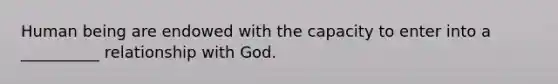 Human being are endowed with the capacity to enter into a __________ relationship with God.