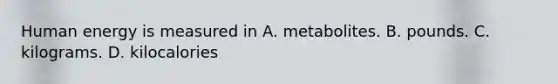 Human energy is measured in A. metabolites. B. pounds. C. kilograms. D. kilocalories