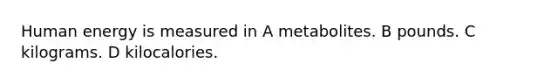 Human energy is measured in A metabolites. B pounds. C kilograms. D kilocalories.