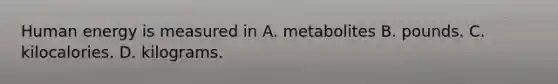 Human energy is measured in A. metabolites B. pounds. C. kilocalories. D. kilograms.