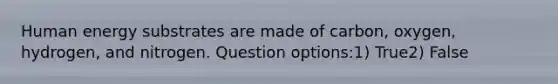 Human energy substrates are made of carbon, oxygen, hydrogen, and nitrogen. Question options:1) True2) False