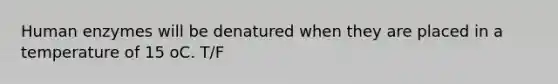 Human enzymes will be denatured when they are placed in a temperature of 15 oC. T/F