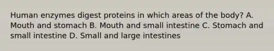 Human enzymes digest proteins in which areas of the body? A. Mouth and stomach B. Mouth and small intestine C. Stomach and small intestine D. Small and large intestines