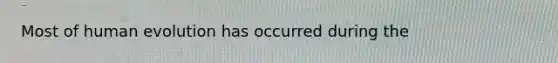 Most of human evolution has occurred during the