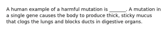 A human example of a harmful mutation is _______. A mutation in a single gene causes the body to produce thick, sticky mucus that clogs the lungs and blocks ducts in digestive organs.