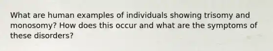 What are human examples of individuals showing trisomy and monosomy? How does this occur and what are the symptoms of these disorders?