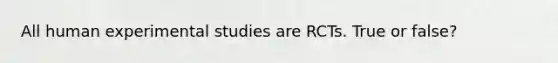 All human experimental studies are RCTs. True or false?