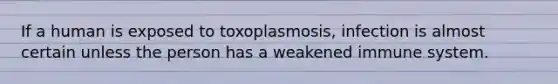 If a human is exposed to toxoplasmosis, infection is almost certain unless the person has a weakened immune system.