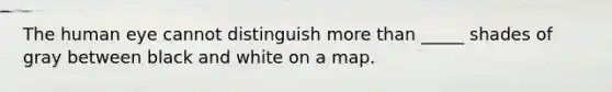 The human eye cannot distinguish more than _____ shades of gray between black and white on a map.