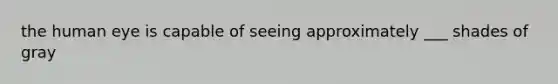 the human eye is capable of seeing approximately ___ shades of gray