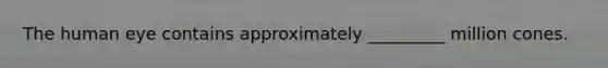 The human eye contains approximately _________ million cones.​
