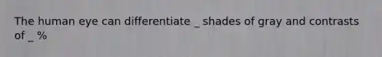 The human eye can differentiate _ shades of gray and contrasts of _ %