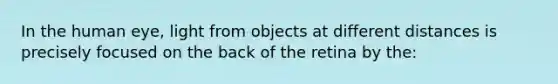 In the human eye, light from objects at different distances is precisely focused on the back of the retina by the: