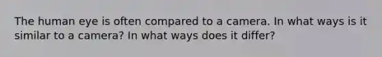 The human eye is often compared to a camera. In what ways is it similar to a camera? In what ways does it differ?