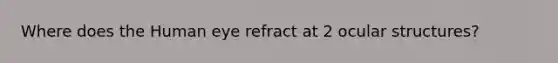 Where does the Human eye refract at 2 ocular structures?