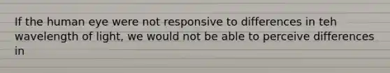 If the human eye were not responsive to differences in teh wavelength of light, we would not be able to perceive differences in