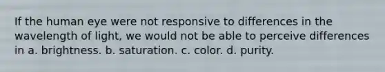 If the human eye were not responsive to differences in the wavelength of light, we would not be able to perceive differences in a. brightness. b. saturation. c. color. d. purity.