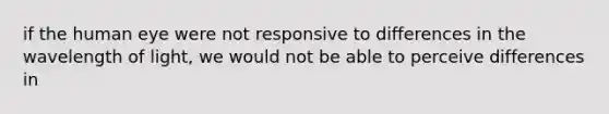 if the human eye were not responsive to differences in the wavelength of light, we would not be able to perceive differences in