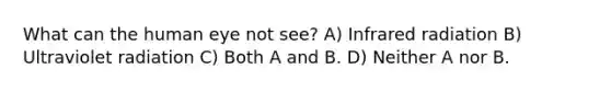 What can the human eye not see? A) Infrared radiation B) Ultraviolet radiation C) Both A and B. D) Neither A nor B.