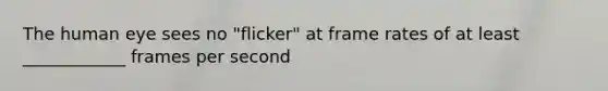 The human eye sees no "flicker" at frame rates of at least ____________ frames per second