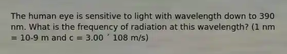 The human eye is sensitive to light with wavelength down to 390 nm. What is the frequency of radiation at this wavelength? (1 nm = 10-9 m and c = 3.00 ´ 108 m/s)