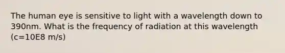 The human eye is sensitive to light with a wavelength down to 390nm. What is the frequency of radiation at this wavelength (c=10E8 m/s)