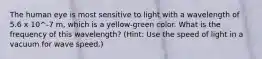 The human eye is most sensitive to light with a wavelength of 5.6 x 10^-7 m, which is a yellow-green color. What is the frequency of this wavelength? (Hint: Use the speed of light in a vacuum for wave speed.)