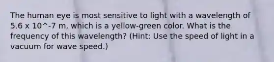 The human eye is most sensitive to light with a wavelength of 5.6 x 10^-7 m, which is a yellow-green color. What is the frequency of this wavelength? (Hint: Use the speed of light in a vacuum for wave speed.)