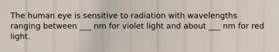 The human eye is sensitive to radiation with wavelengths ranging between ___ nm for violet light and about ___ nm for red light.