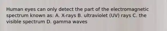 Human eyes can only detect the part of the electromagnetic spectrum known as: A. X-rays B. ultraviolet (UV) rays C. the visible spectrum D. gamma waves