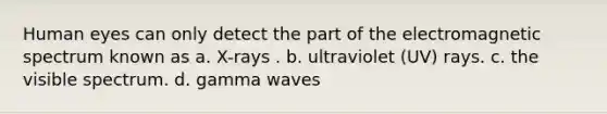 Human eyes can only detect the part of the electromagnetic spectrum known as a. X-rays . b. ultraviolet (UV) rays. c. the visible spectrum. d. gamma waves