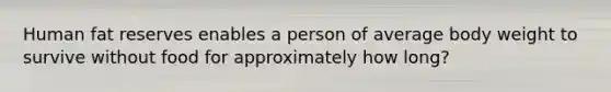 Human fat reserves enables a person of average body weight to survive without food for approximately how long?