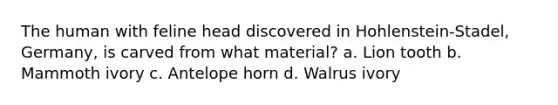 The human with feline head discovered in Hohlenstein-Stadel, Germany, is carved from what material? a. Lion tooth b. Mammoth ivory c. Antelope horn d. Walrus ivory