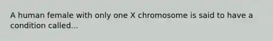 A human female with only one X chromosome is said to have a condition called...