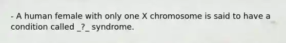 - A human female with only one X chromosome is said to have a condition called _?_ syndrome.