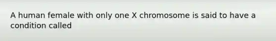 A human female with only one X chromosome is said to have a condition called